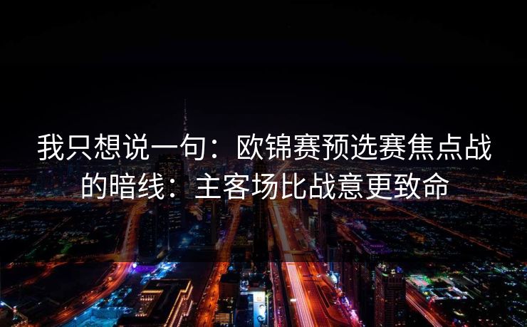 我只想说一句：欧锦赛预选赛焦点战的暗线：主客场比战意更致命