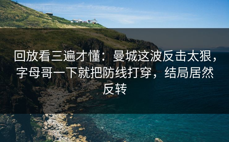 回放看三遍才懂：曼城这波反击太狠，字母哥一下就把防线打穿，结局居然反转