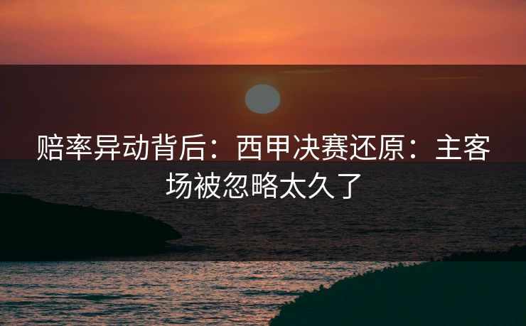 赔率异动背后:西甲决赛还原:主客场被忽略太久了 赔率异动背后:西甲决赛还原:主客场被忽略太久了