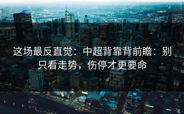 这场最反直觉:中超背靠背前瞻:别只看走势,伤停才更要命 这场最反直觉:中超背靠背前瞻:别只看走势,伤停才更要命