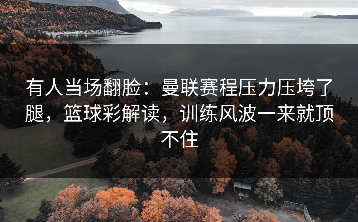 有人当场翻脸：曼联赛程压力压垮了腿，篮球彩解读，训练风波一来就顶不住
