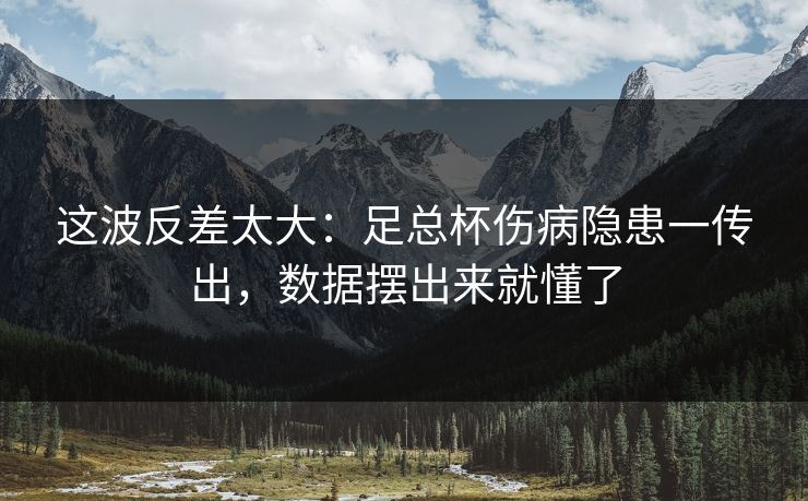 这波反差太大:足总杯伤病隐患一传出,数据摆出来就懂了 这波反差太大:足总杯伤病隐患一传出,数据摆出来就懂了