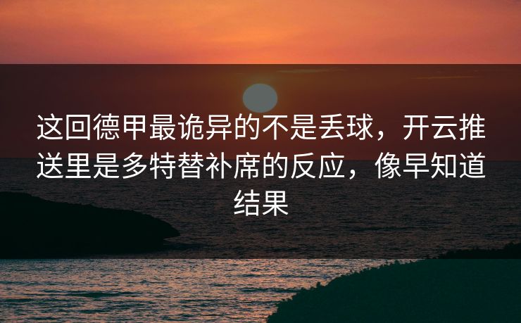 这回德甲最诡异的不是丢球,开云推送里是多特替补席的反应,像早知道结果 这回德甲最诡异的不是丢球,开云推送里是多特替补席的反应,像早知道结果