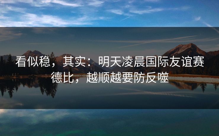 看似稳,其实:明天凌晨国际友谊赛德比,越顺越要防反噬 看似稳,其实:明天凌晨国际友谊赛德比,越顺越要防反噬