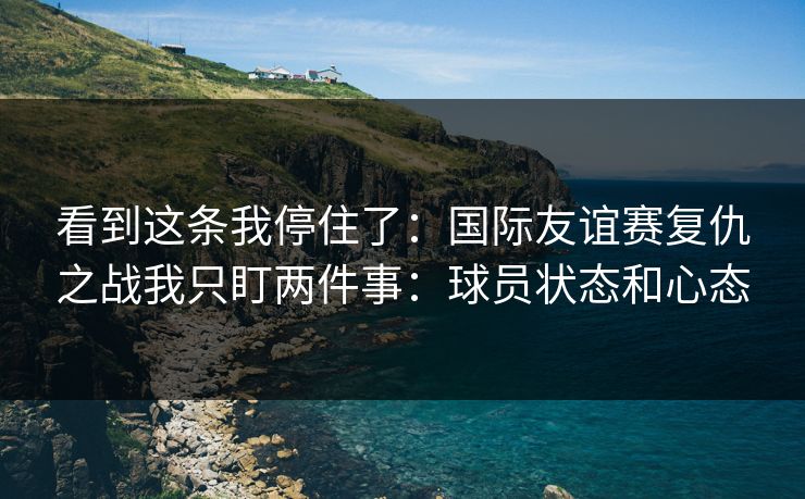 看到这条我停住了:国际友谊赛复仇之战我只盯两件事:球员状态和心态 看到这条我停住了:国际友谊赛复仇之战我只盯两件事:球员状态和心态