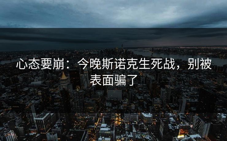 心态要崩：今晚斯诺克生死战，别被表面骗了
