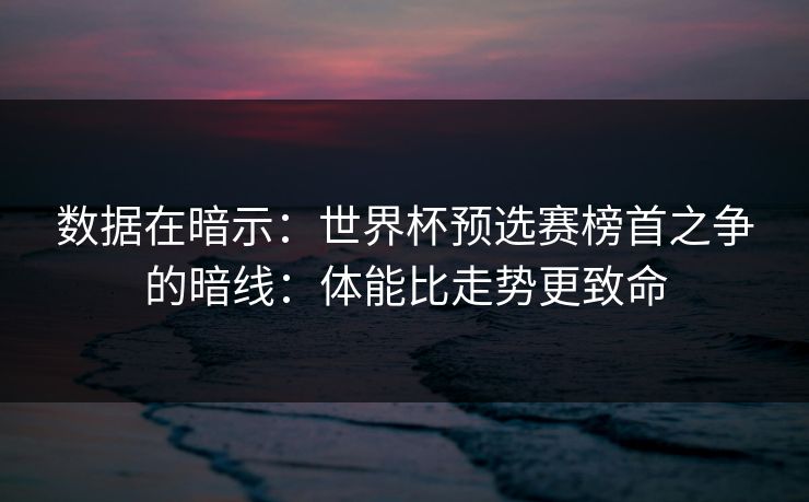 数据在暗示:世界杯预选赛榜首之争的暗线:体能比走势更致命 数据在暗示:世界杯预选赛榜首之争的暗线:体能比走势更致命