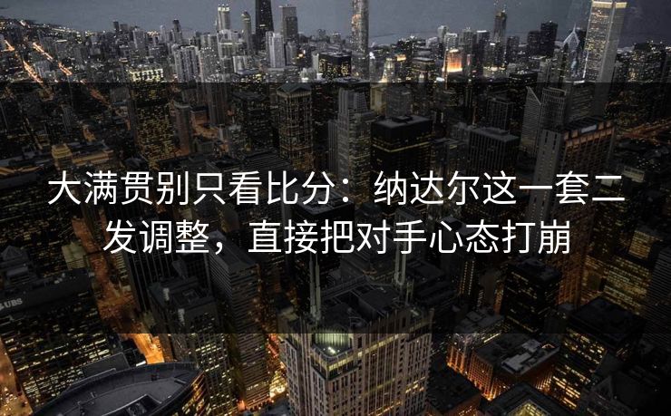 大满贯别只看比分:纳达尔这一套二发调整,直接把对手心态打崩 大满贯别只看比分:纳达尔这一套二发调整,直接把对手心态打崩