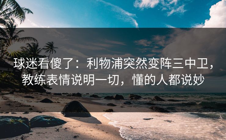 球迷看傻了:利物浦突然变阵三中卫,教练表情说明一切,懂的人都说妙 球迷看傻了:利物浦突然变阵三中卫,教练表情说明一切,懂的人都说妙