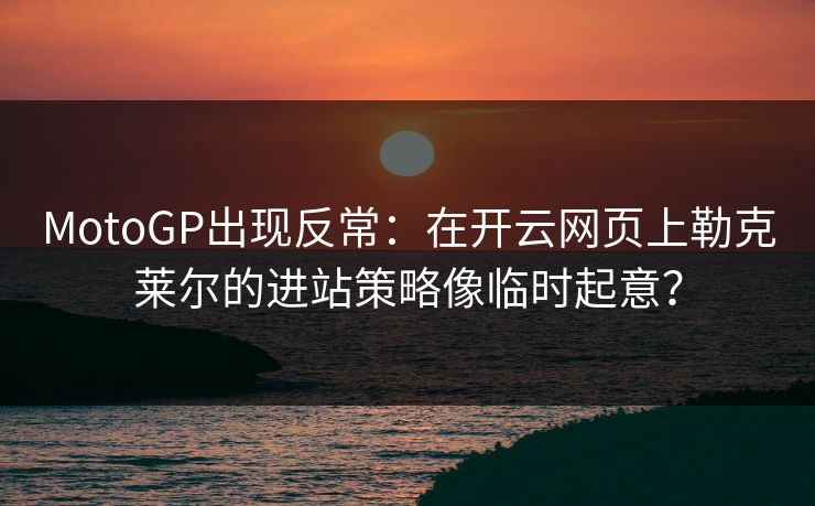 MotoGP出现反常:在开云网页上勒克莱尔的进站策略像临时起意? MotoGP出现反常:在开云网页上勒克莱尔的进站策略像临时起意?