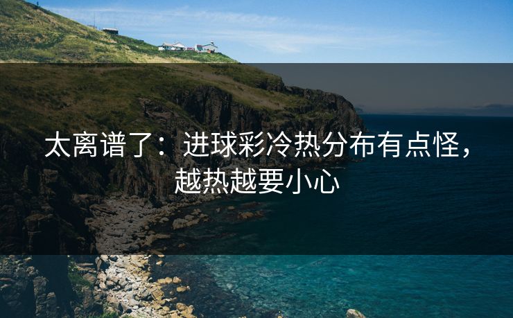 太离谱了：进球彩冷热分布有点怪，越热越要小心