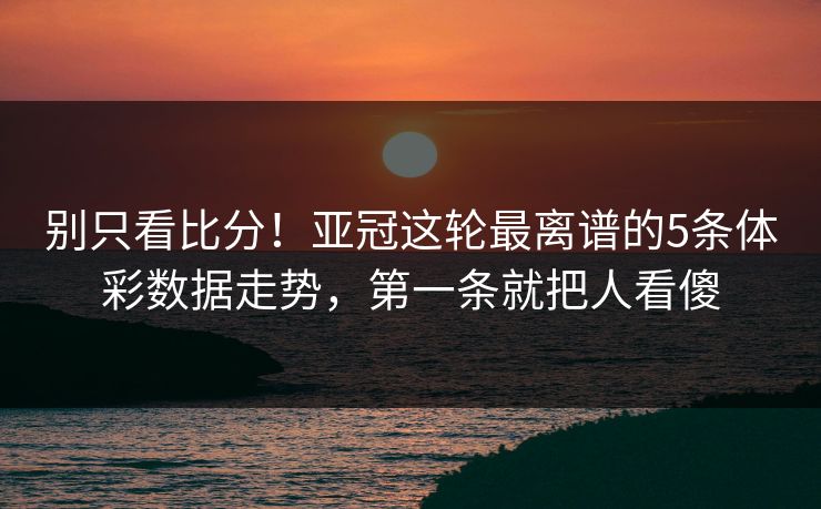 别只看比分！亚冠这轮最离谱的5条体彩数据走势，第一条就把人看傻