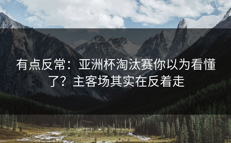 有点反常：亚洲杯淘汰赛你以为看懂了？主客场其实在反着走