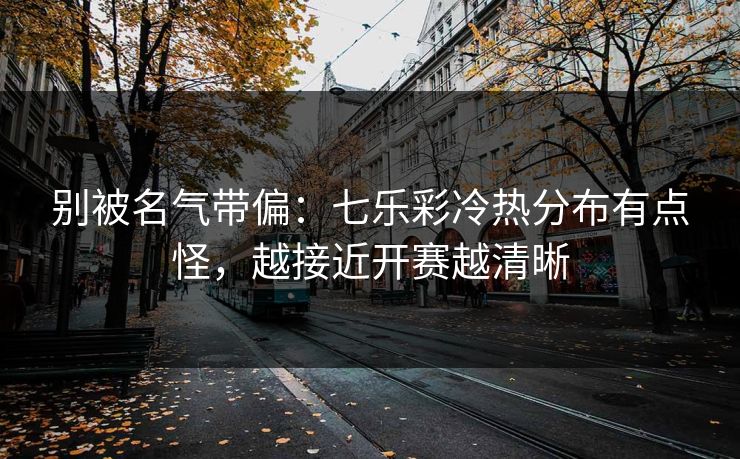 别被名气带偏：七乐彩冷热分布有点怪，越接近开赛越清晰