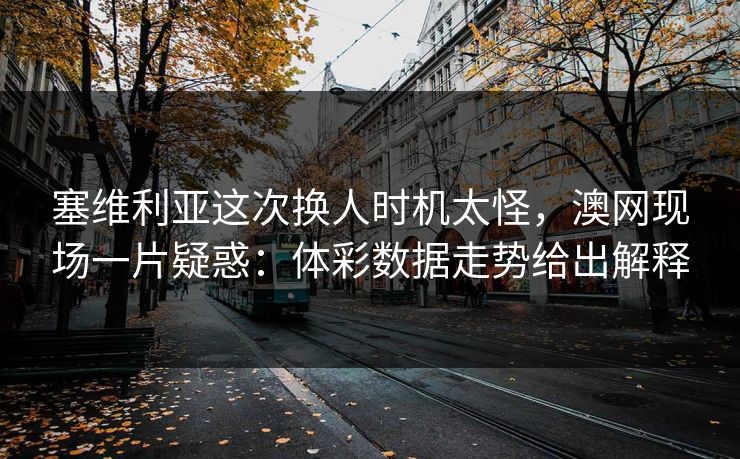 塞维利亚这次换人时机太怪，澳网现场一片疑惑：体彩数据走势给出解释