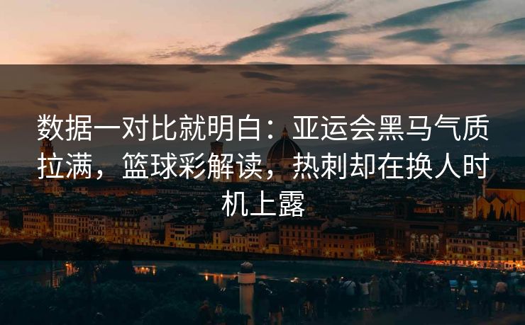 数据一对比就明白:亚运会黑马气质拉满,篮球彩解读,热刺却在换人时机上露 数据一对比就明白:亚运会黑马气质拉满,篮球彩解读,热刺却在换人时机上露