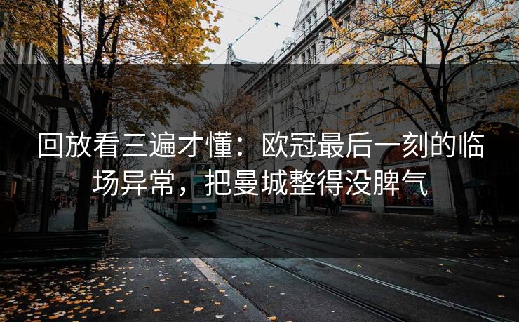 回放看三遍才懂：欧冠最后一刻的临场异常，把曼城整得没脾气