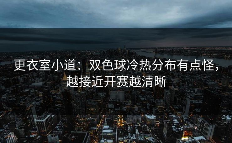 更衣室小道:双色球冷热分布有点怪,越接近开赛越清晰 更衣室小道:双色球冷热分布有点怪,越接近开赛越清晰