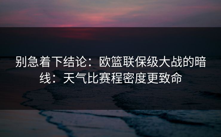 别急着下结论：欧篮联保级大战的暗线：天气比赛程密度更致命