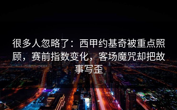 很多人忽略了：西甲约基奇被重点照顾，赛前指数变化，客场魔咒却把故事写歪
