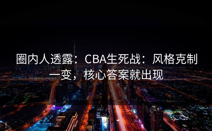 圈内人透露：CBA生死战：风格克制一变，核心答案就出现