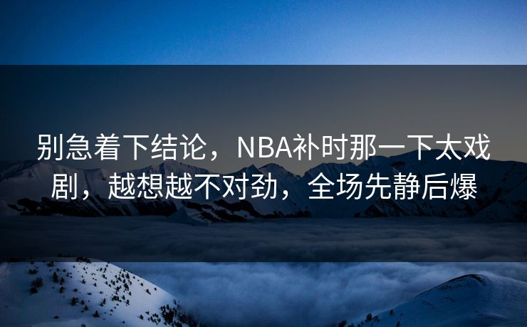 别急着下结论，NBA补时那一下太戏剧，越想越不对劲，全场先静后爆