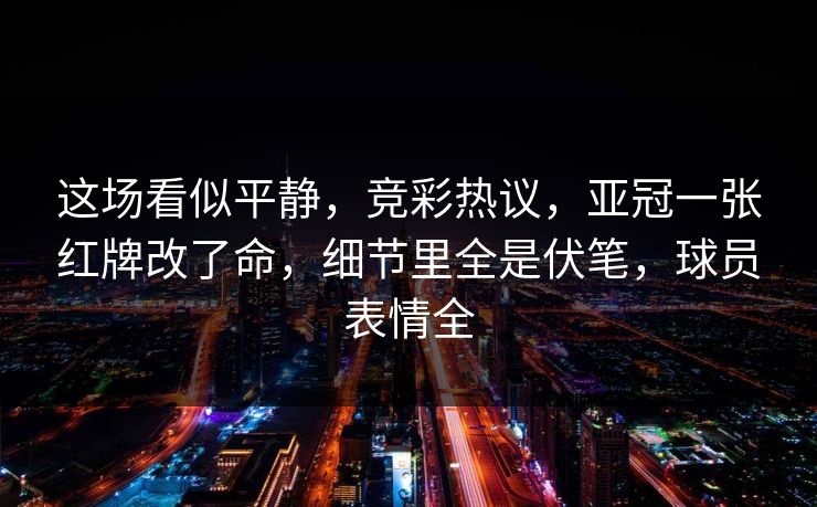 这场看似平静，竞彩热议，亚冠一张红牌改了命，细节里全是伏笔，球员表情全