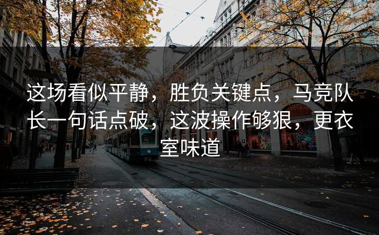这场看似平静，胜负关键点，马竞队长一句话点破，这波操作够狠，更衣室味道