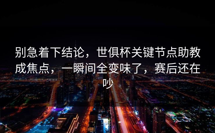 别急着下结论,世俱杯关键节点助教成焦点,一瞬间全变味了,赛后还在吵 别急着下结论,世俱杯关键节点助教成焦点,一瞬间全变味了,赛后还在吵