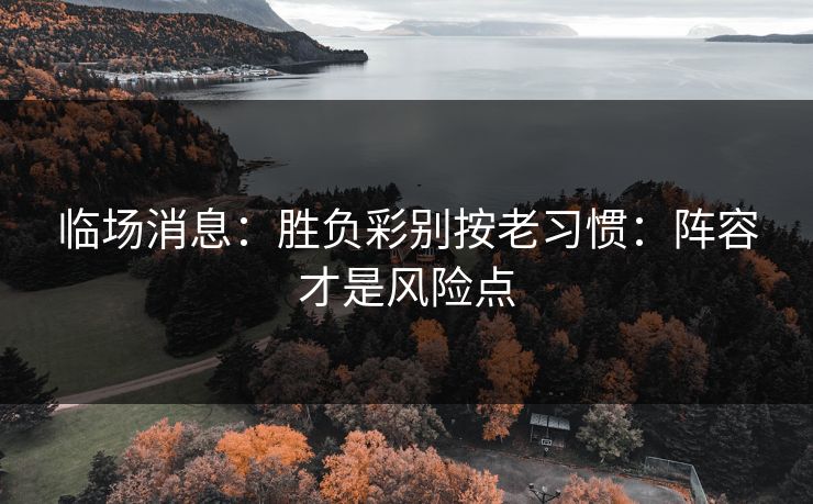 临场消息:胜负彩别按老习惯:阵容才是风险点 临场消息:胜负彩别按老习惯:阵容才是风险点