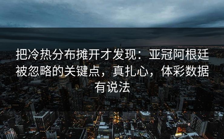 把冷热分布摊开才发现：亚冠阿根廷被忽略的关键点，真扎心，体彩数据有说法
