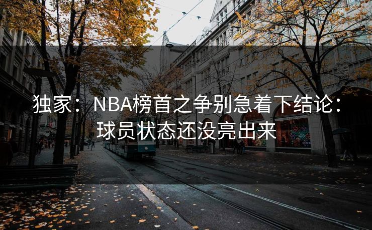 独家：NBA榜首之争别急着下结论：球员状态还没亮出来