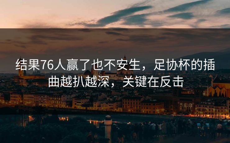 结果76人赢了也不安生,足协杯的插曲越扒越深,关键在反击 结果76人赢了也不安生,足协杯的插曲越扒越深,关键在反击
