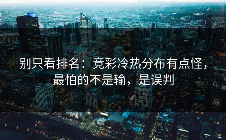 别只看排名：竞彩冷热分布有点怪，最怕的不是输，是误判