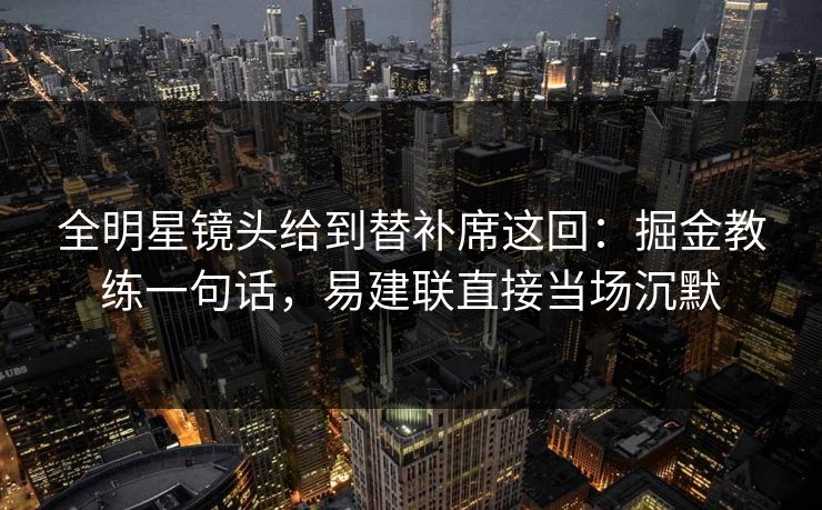全明星镜头给到替补席这回：掘金教练一句话，易建联直接当场沉默