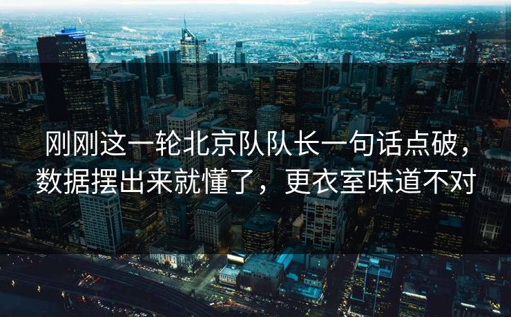 刚刚这一轮北京队队长一句话点破，数据摆出来就懂了，更衣室味道不对