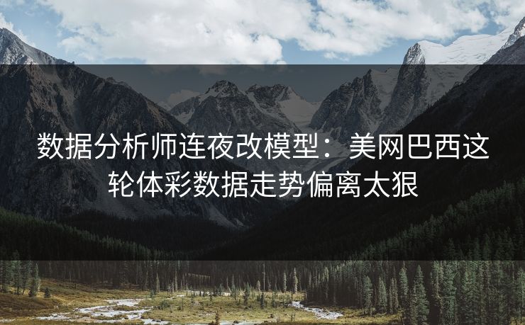 数据分析师连夜改模型：美网巴西这轮体彩数据走势偏离太狠