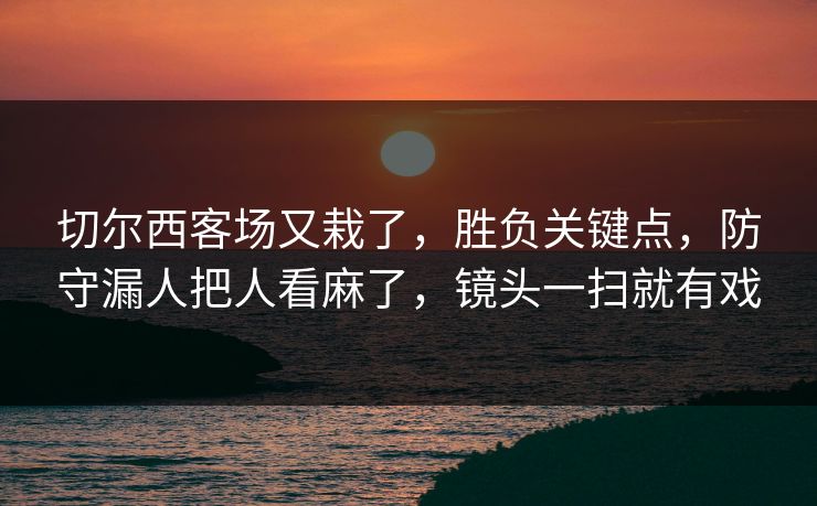 切尔西客场又栽了,胜负关键点,防守漏人把人看麻了,镜头一扫就有戏 切尔西客场又栽了,胜负关键点,防守漏人把人看麻了,镜头一扫就有戏