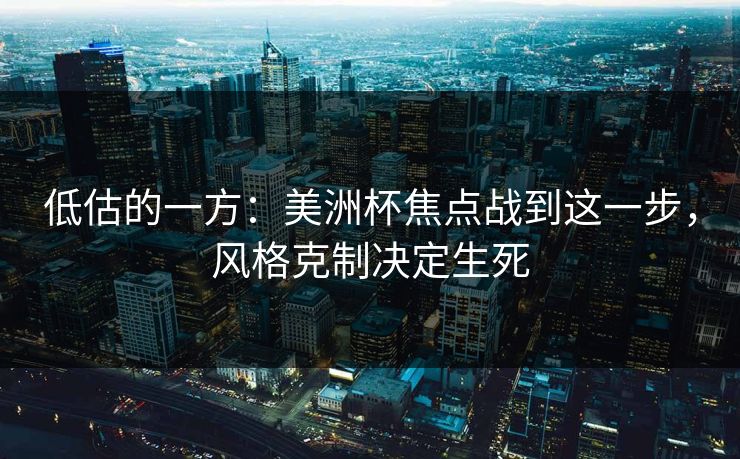 低估的一方：美洲杯焦点战到这一步，风格克制决定生死
