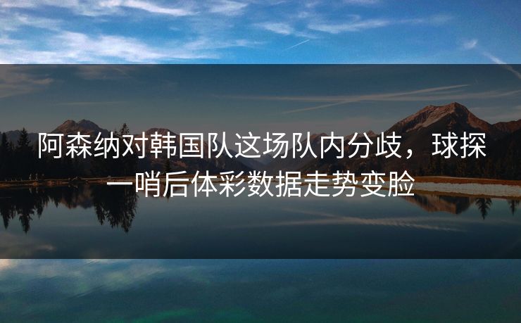阿森纳对韩国队这场队内分歧,球探一哨后体彩数据走势变脸 阿森纳对韩国队这场队内分歧,球探一哨后体彩数据走势变脸
