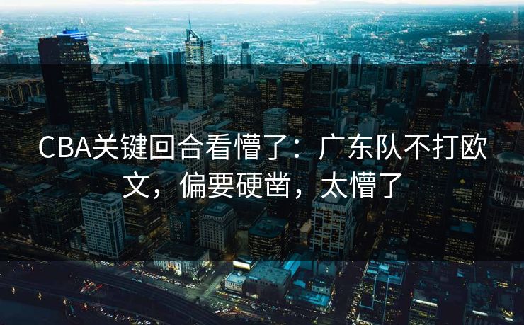 CBA关键回合看懵了：广东队不打欧文，偏要硬凿，太懵了