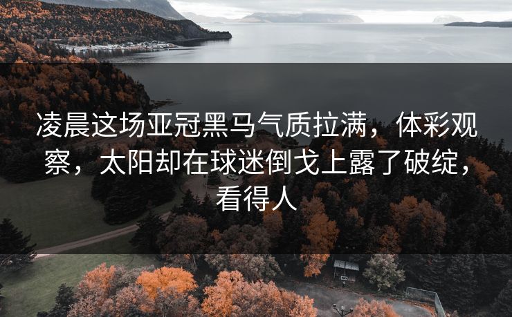 凌晨这场亚冠黑马气质拉满,体彩观察,太阳却在球迷倒戈上露了破绽,看得人 凌晨这场亚冠黑马气质拉满,体彩观察,太阳却在球迷倒戈上露了破绽,看得人