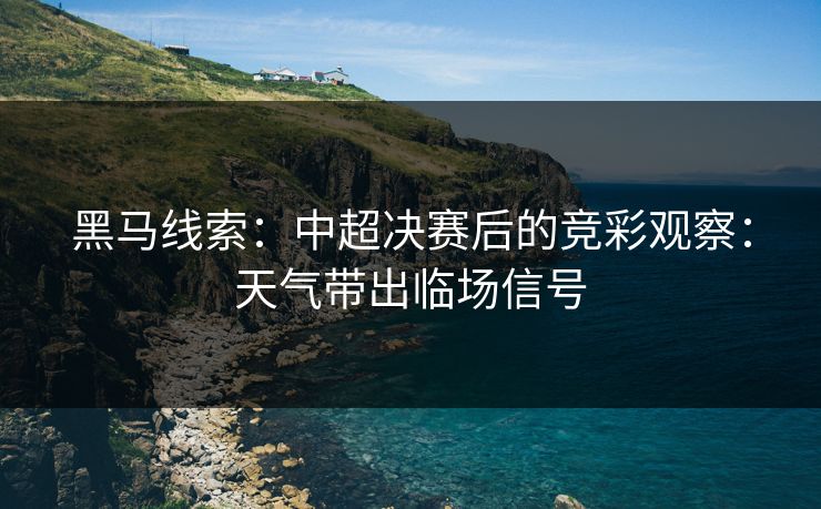 黑马线索：中超决赛后的竞彩观察：天气带出临场信号