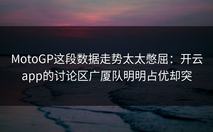 MotoGP这段数据走势太太憋屈：开云app的讨论区广厦队明明占优却突