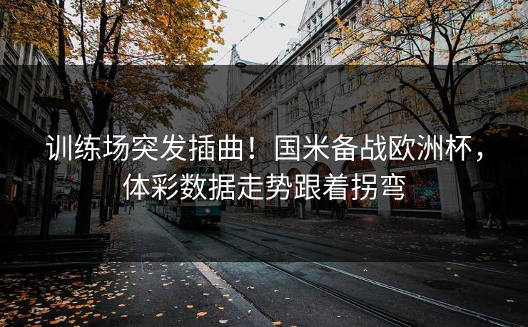 训练场突发插曲！国米备战欧洲杯，体彩数据走势跟着拐弯