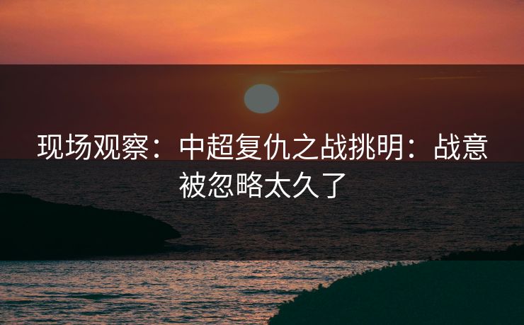 现场观察：中超复仇之战挑明：战意被忽略太久了