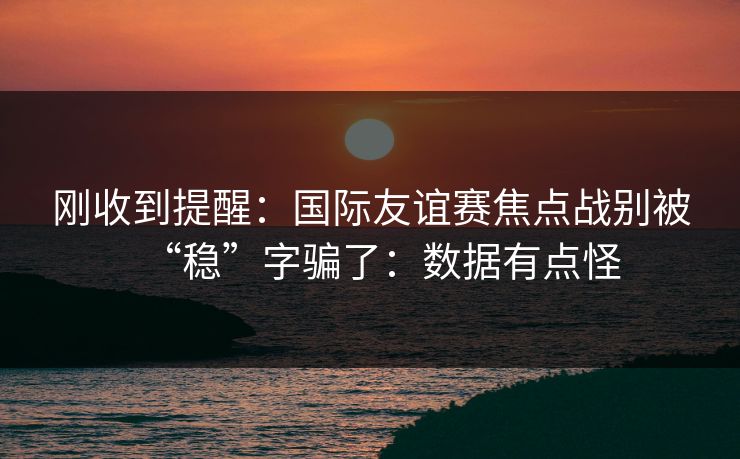 刚收到提醒:国际友谊赛焦点战别被“稳”字骗了:数据有点怪 刚收到提醒:国际友谊赛焦点战别被“稳”字骗了:数据有点怪