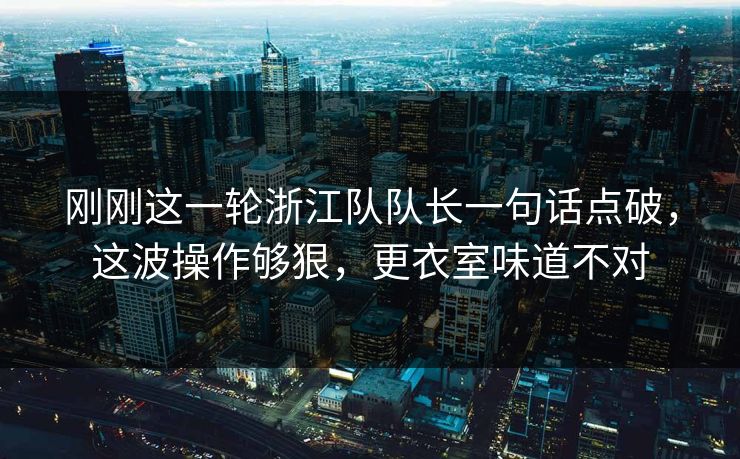 刚刚这一轮浙江队队长一句话点破,这波操作够狠,更衣室味道不对 刚刚这一轮浙江队队长一句话点破,这波操作够狠,更衣室味道不对