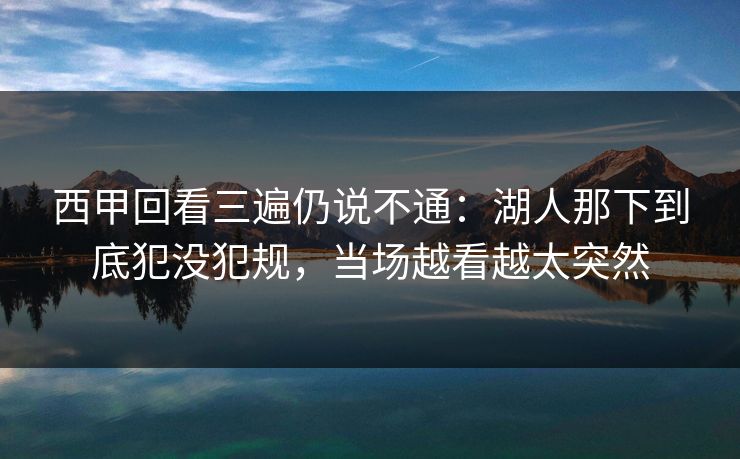 西甲回看三遍仍说不通:湖人那下到底犯没犯规,当场越看越太突然 西甲回看三遍仍说不通:湖人那下到底犯没犯规,当场越看越太突然