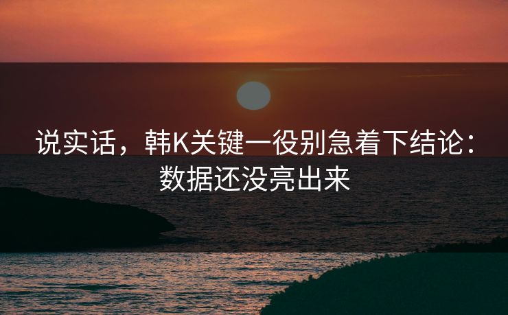 说实话,韩K关键一役别急着下结论:数据还没亮出来 说实话,韩K关键一役别急着下结论:数据还没亮出来